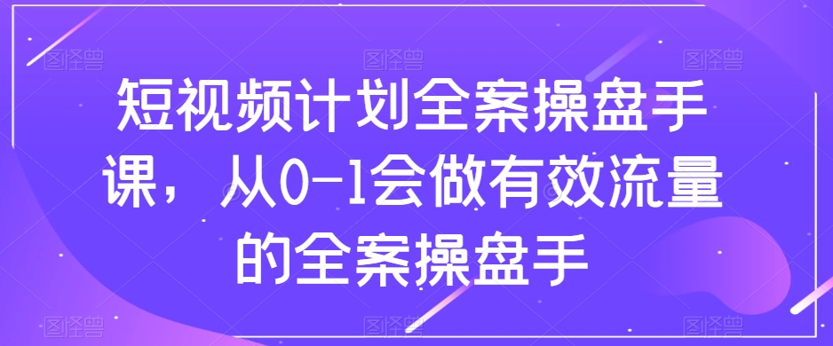 短视频计划全案操盘手课，从0-1会做有效流量的全案操盘手-学习资源库