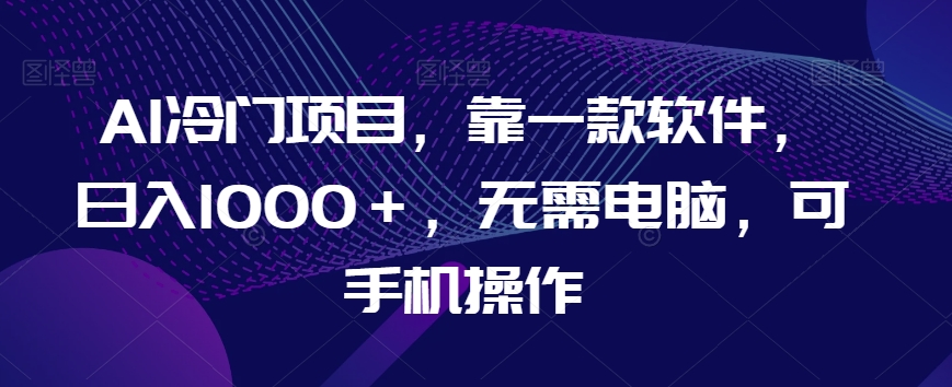 AI冷门项目，靠一款软件，日入1000＋，无需电脑，可手机操作【揭秘】-学习资源库