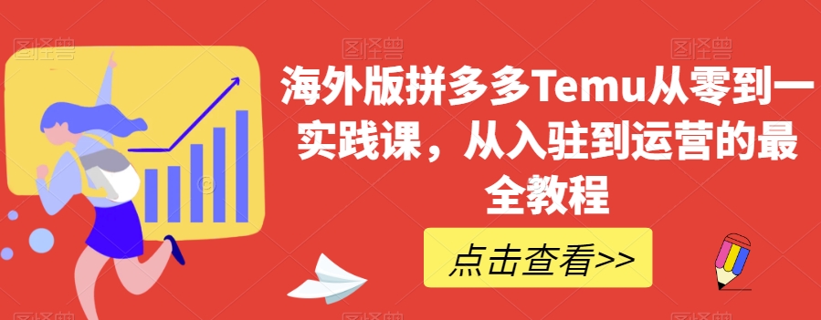 海外版拼多多Temu从零到一实践课，从入驻到运营的最全教程-学习资源库