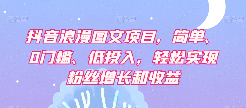 抖音浪漫图文项目，简单、0门槛、低投入，轻松实现粉丝增长和收益-学习资源库