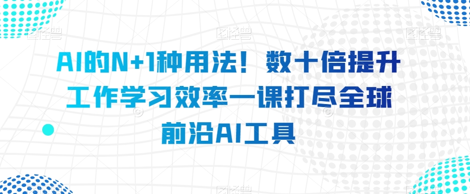 AI的N+1种用法！数十倍提升工作学习效率一课打尽全球前沿AI工具-学习资源库
