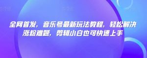 全网首发,音乐号最新玩法教程,轻松解决涨粉难题,剪辑小白也可快速上手-学习资源库