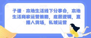 子谦·本地生活线下分享会,本地生活商家运营策略,底层逻辑,直播人货场,私域运营-学习资源库