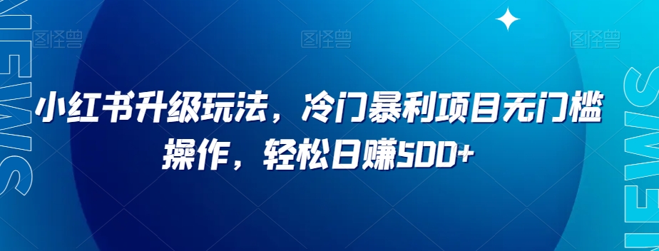 小红书升级玩法，冷门暴利项目无门槛操作，轻松日赚500+【揭秘】-学习资源库
