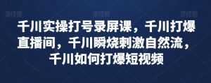 千川实操打号录屏课,千川打爆直播间,千川瞬烧刺激自然流,千川如何打爆短视频-学习资源库