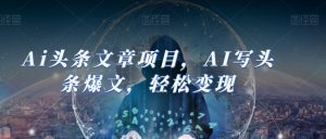 Ai头条文章项目，AI写头条爆文，轻松变现-学习资源库