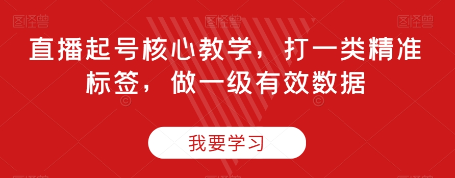直播起号核心教学，打一类精准标签，做一级有效数据-学习资源库