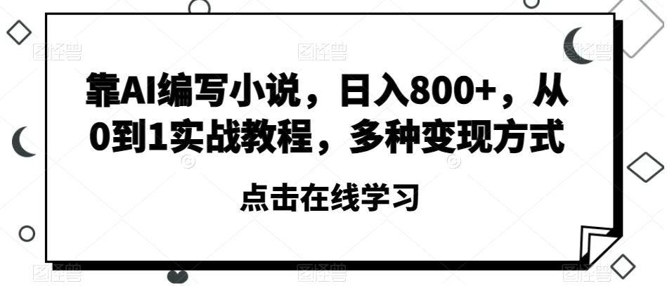 靠AI编写小说，日入800+，从0到1实战教程，多种变现方式【揭秘】-学习资源库
