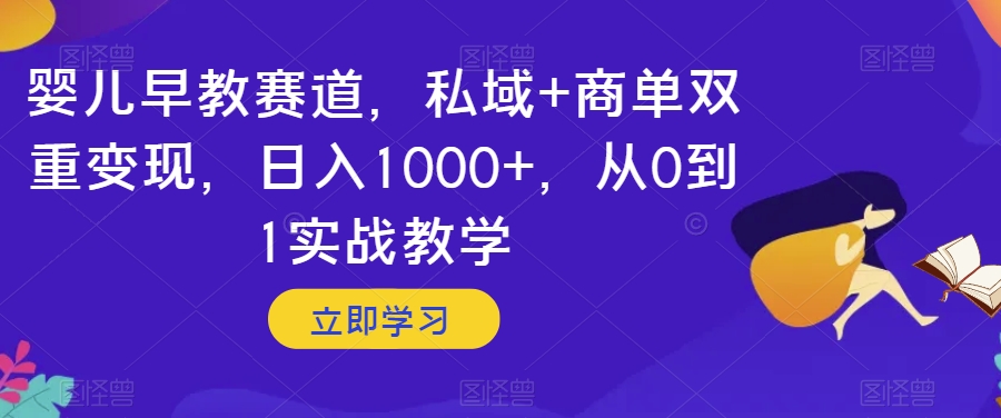 婴儿早教赛道，私域+商单双重变现，日入1000+，从0到1实战教学【揭秘】-学习资源库