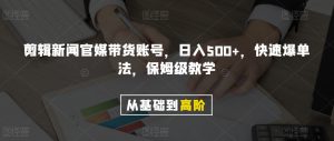 剪辑新闻官媒带货账号，日入500+，快速爆单法，保姆级教学【揭秘】-学习资源库