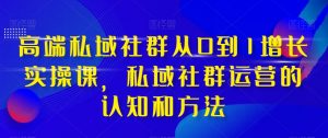 高端私域社群从0到1增长实操课，私域社群运营的认知和方法-学习资源库