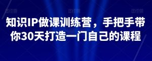 知识IP做课训练营,手把手带你30天打造一门自己的课程-学习资源库
