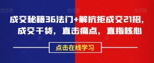 成交秘籍36法门+解抗拒成交21招,成交干货,直击痛点,直指核心-学习资源库