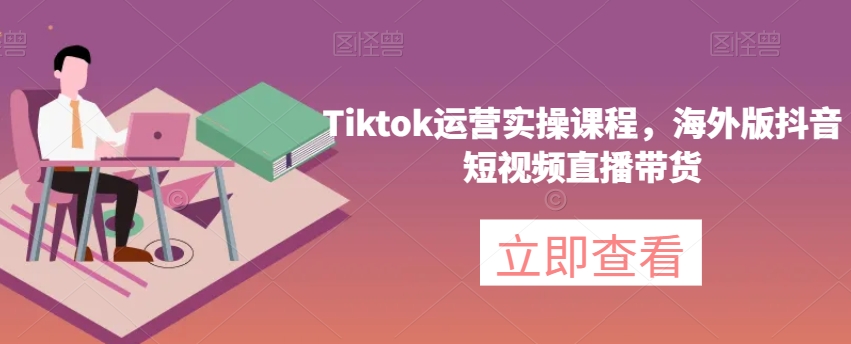 Tiktok运营实操课程，海外版抖音短视频直播带货-学习资源库
