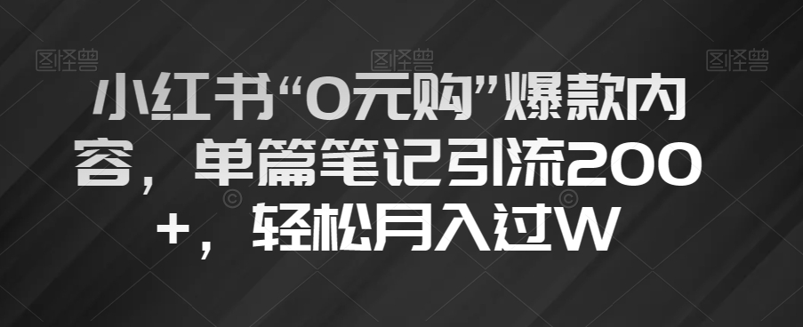 小红书“0元购”爆款内容，单篇笔记引流200+，轻松月入过W【揭秘】-学习资源库