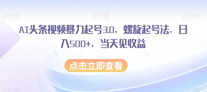 AI头条视频暴力起号3.0，螺旋起号法，日入500+，当天见收益【揭秘】-学习资源库