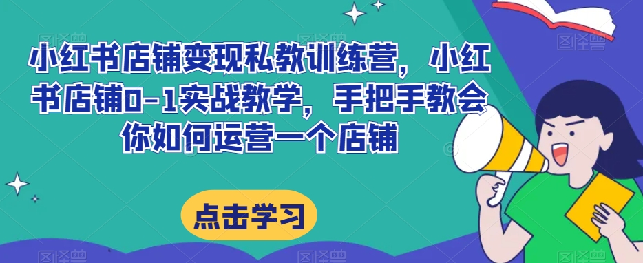 小红书店铺变现私教训练营，小红书店铺0-1实战教学，手把手教会你如何运营一个店铺-学习资源库