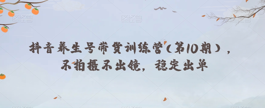 抖音养生号带货训练营(第10期），不拍摄不出镜，稳定出单-学习资源库