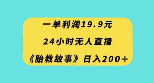 一单利润19.9，24小时无人直播胎教故事，每天轻松200+【揭秘】-学习资源库