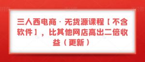 三人西电商·无货源课程【不含软件】,比其他网店高出二倍收益(更新)-学习资源库