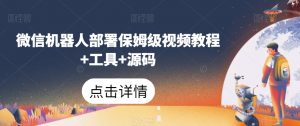 微信机器人部署保姆级视频教程+工具+源码-学习资源库
