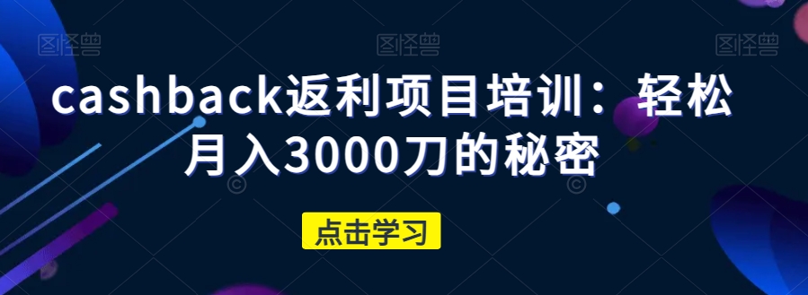 cashback返利项目培训：轻松月入3000刀的秘密-学习资源库