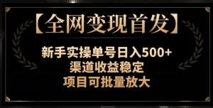 【全网变现首发】新手实操单号日入500+,渠道收益稳定,项目可批量放大【揭秘】-学习资源库
