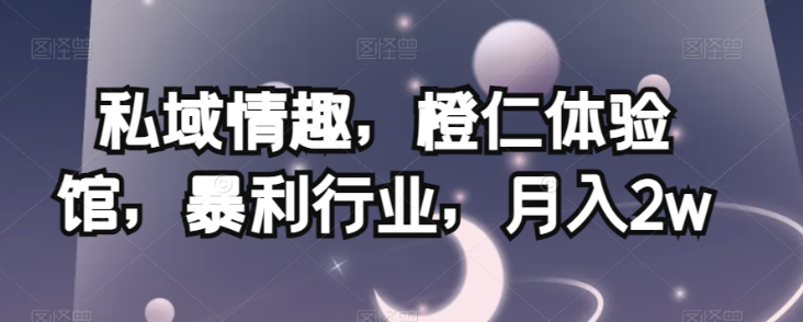 私域情趣，橙仁体验馆，暴利行业，月入2w【揭秘】-学习资源库