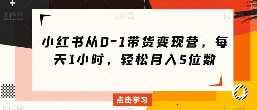 小红书从0-1带货变现营，每天1小时，轻松月入5位数-学习资源库