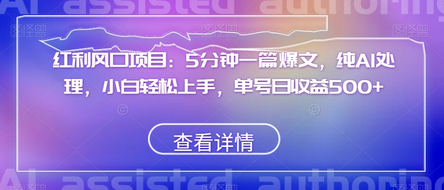 红利风口项目：5分钟一篇爆文，纯AI处理，小白轻松上手，单号日收益500+【揭秘】-学习资源库