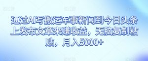 通过AI写搬运军事新闻到今日头条上发布文章来赚收益,无脑复制粘贴,月入5000+【揭秘】-学习资源库