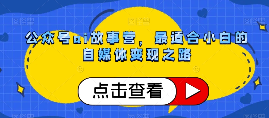公众号ai故事营，最适合小白的自媒体变现之路-学习资源库