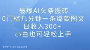 最爆AI头条搬砖,0门槛几分钟一条爆款图文,日收入300+,小白也可轻松上手【揭秘】-学习资源库