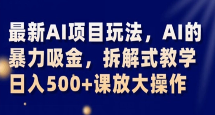 最新AI项目玩法，AI的暴力吸金，拆解式教学，日入500+课放大操作【揭秘】-学习资源库