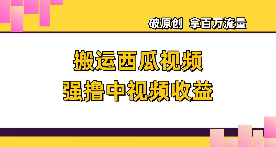 搬运西瓜视频强撸中视频收益，日赚600+破原创，拿百万流量【揭秘】-学习资源库