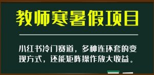 小红书冷门赛道,教师寒暑假项目,多种连环套的变现方式,还能矩阵操作放大收益【揭秘】-学习资源库