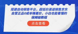 搭建自动销售平台，超低价渠道销售京东自营正品0成本赚差价，小白也能看懂的保姆级教程【揭秘】-学习资源库