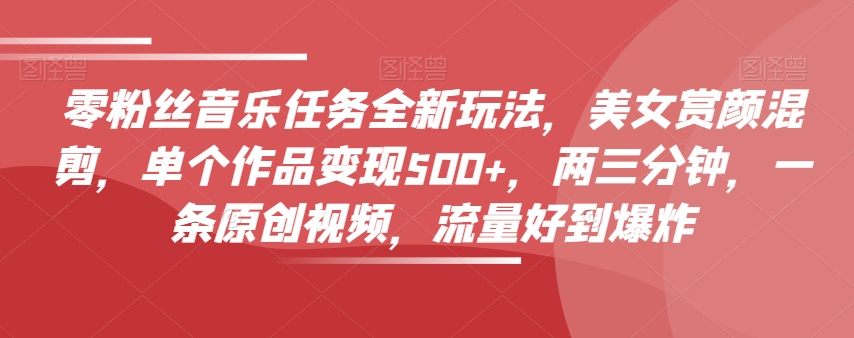 零粉丝音乐任务全新玩法，美女赏颜混剪，单个作品变现500+，两三分钟，一条原创视频，流量好到爆炸-学习资源库