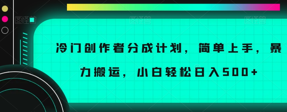 冷门创作者分成计划，简单上手，暴力搬运，小白轻松日入500+【揭秘】-学习资源库
