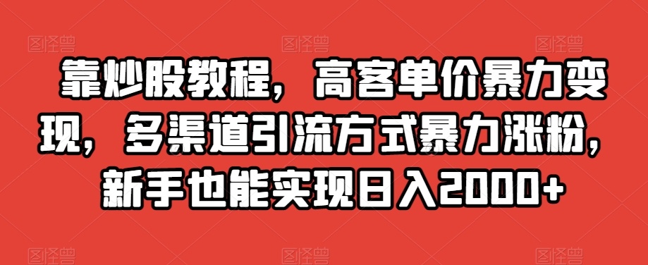 靠炒股教程，高客单价暴力变现，多渠道引流方式暴力涨粉，新手也能实现日入2000+【揭秘】-学习资源库