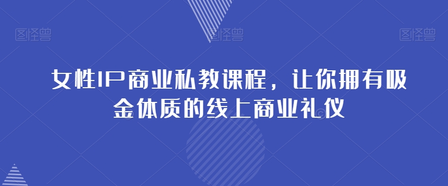 女性IP商业私教课程，让你拥有吸金体质的线上商业礼仪-学习资源库