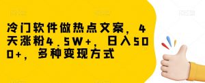 冷门软件做热点文案，4天涨粉4.5W+，日入500+，多种变现方式【揭秘】-学习资源库