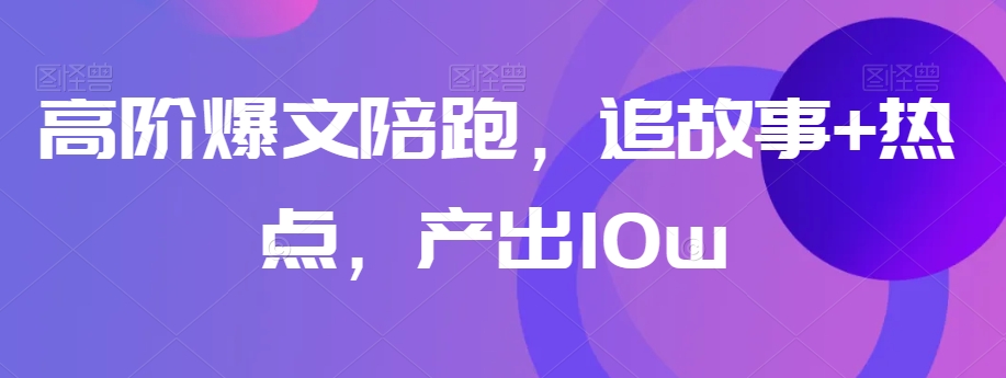 高阶爆文陪跑，追故事+热点，产出10w+-学习资源库