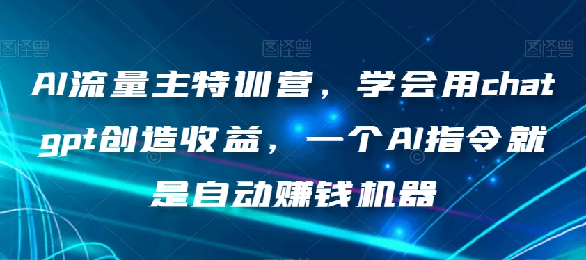 AI流量主特训营，学会用chatgpt创造收益，一个AI指令就是自动赚钱机器-学习资源库
