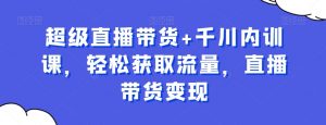 超级直播带货+千川内训课,轻松获取流量,直播带货变现-学习资源库