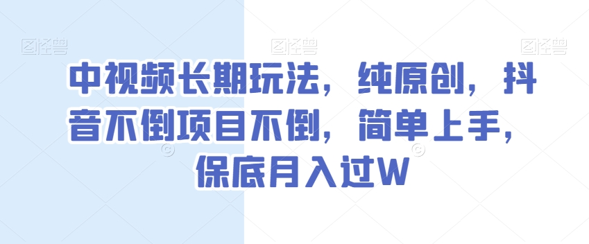 中视频长期玩法，纯原创，抖音不倒项目不倒，简单上手，保底月入过W【揭秘】-学习资源库