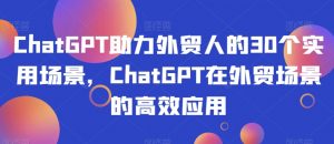 ChatGPT助力外贸人的30个实用场景,ChatGPT在外贸场景的高效应用-学习资源库