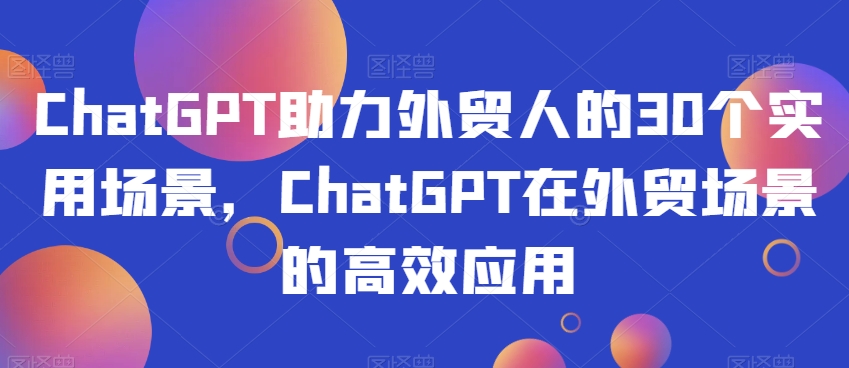ChatGPT助力外贸人的30个实用场景，ChatGPT在外贸场景的高效应用-学习资源库