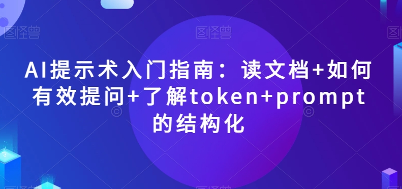 AI提示术入门指南：读文档+如何有效提问+了解token+prompt的结构化【揭秘】-学习资源库