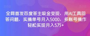 全网首发百度答主吸金变现,用AI工具回答问题,实操单号月入5000,多账号操作轻松实现月入5万+【揭秘】-学习资源库